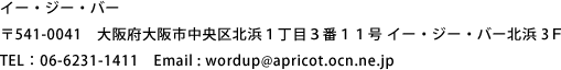 イー・ジー・バー 〒541-0041 大阪府大阪市中央区北浜1丁目3番11号 イー・ジー・バー北浜3F TEL : 06-6231-1411 Email : wordup@apricot.ocn.ne.jp
