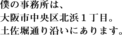僕の事務所は、大阪市中央区北浜1丁目。土佐堀通り沿いにあります。
