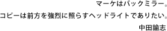 マーケはバックミラー。コピーは前方を強烈に照らすヘッドライトでありたい。中田諭志